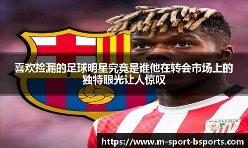 喜欢捡漏的足球明星究竟是谁他在转会市场上的独特眼光让人惊叹