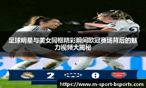 足球明星与美女同框精彩瞬间欧冠赛场背后的魅力视频大揭秘
