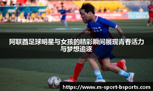 阿联酋足球明星与女孩的精彩瞬间展现青春活力与梦想追逐